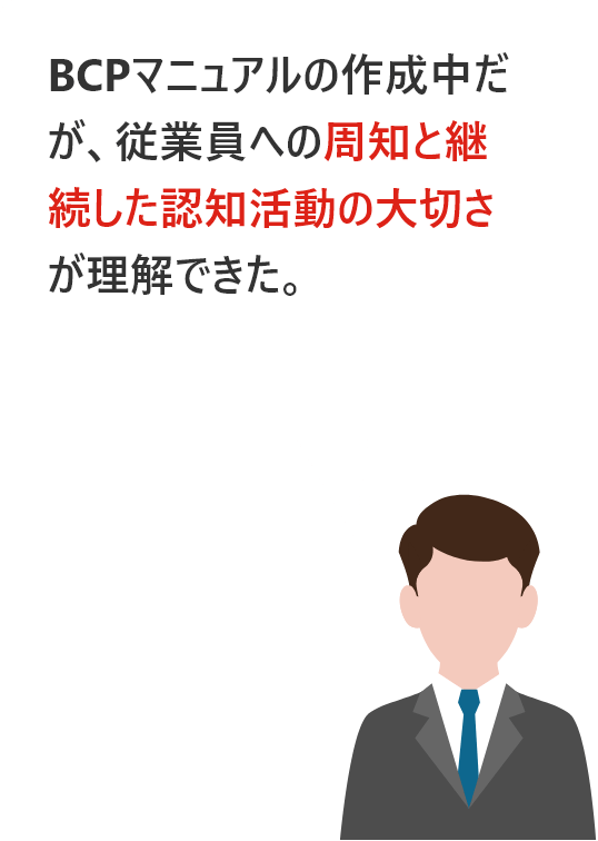 BCPマニュアルの作成中だが、従業員への周知と継続した認知活動の大切さが理解できた。