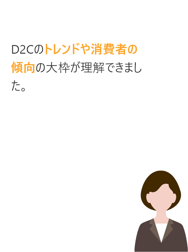 D2Cのトレンドや消費者の傾向の大枠が理解できました。