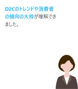 D2Cのトレンドや消費者の傾向の大枠が理解できました。